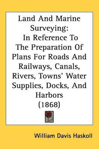 Cover image for Land And Marine Surveying: In Reference To The Preparation Of Plans For Roads And Railways, Canals, Rivers, Towns' Water Supplies, Docks, And Harbors (1868)