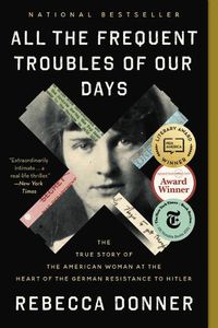 Cover image for All the Frequent Troubles of Our Days: The True Story of the American Woman at the Heart of the German Resistance to Hitler