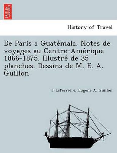 Cover image for De Paris a Guate&#769;mala. Notes de voyages au Centre-Ame&#769;rique 1866-1875. Illustre&#769; de 35 planches. Dessins de M. E. A. Guillon