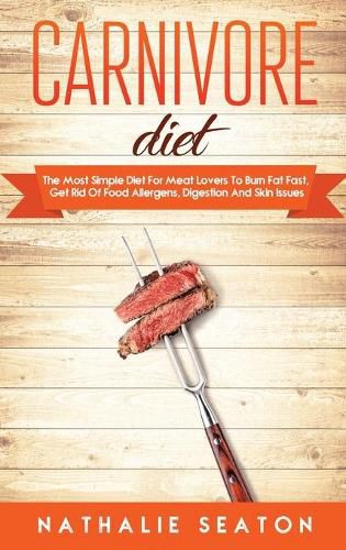 Cover image for Carnivore Diet: The Most Simple Diet For Meat Lovers To Burn Fat Fast, Get Rid Of Food Allergens, Digestion And Skin Issues