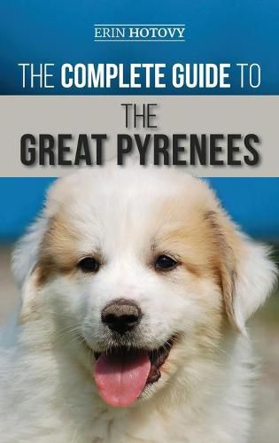 Cover image for The Complete Guide to the Great Pyrenees: Selecting, Training, Feeding, Loving, and Raising your Great Pyrenees Successfully from Puppy to Old Age