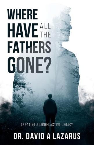 Cover image for Where Have All the Fathers Gone?: Creating a Long-Lasting Legacy