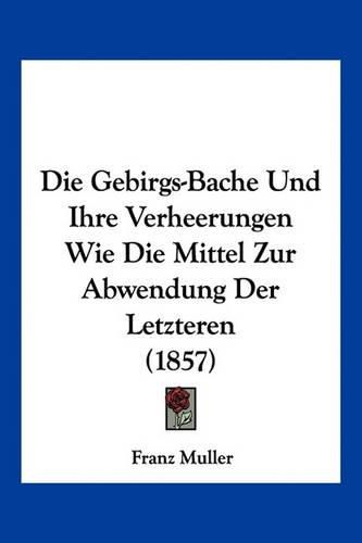 Die Gebirgs-Bache Und Ihre Verheerungen Wie Die Mittel Zur Abwendung Der Letzteren (1857)