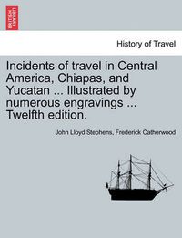Cover image for Incidents of travel in Central America, Chiapas, and Yucatan ... Illustrated by numerous engravings ... Twelfth edition.