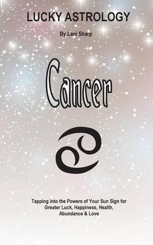 Lucky Astrology - Cancer: Tapping into the Powers of Your Sun Sign for Greater Luck, Happiness, Health, Abundance & Love