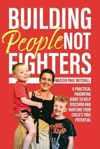 Cover image for Building People Not Fighters: A practical parenting guide to help discover and nurture your child's potential