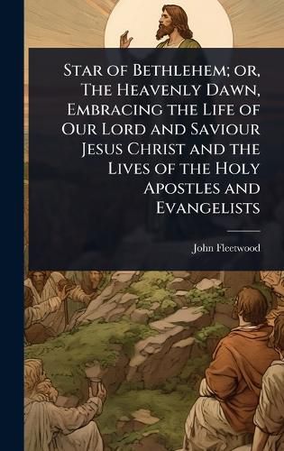 Cover image for Star of Bethlehem; or, The Heavenly Dawn, Embracing the Life of Our Lord and Saviour Jesus Christ and the Lives of the Holy Apostles and Evangelists
