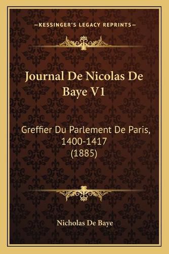 Journal de Nicolas de Baye V1: Greffier Du Parlement de Paris, 1400-1417 (1885)