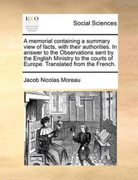 Cover image for A Memorial Containing a Summary View of Facts, with Their Authorities. in Answer to the Observations Sent by the English Ministry to the Courts of Europe. Translated from the French.