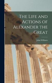 Cover image for The Life and Actions of Alexander the Great [microform]