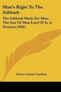 Cover image for Man's Right to the Sabbath: The Sabbath Made for Man, the Son of Man Lord of It, a Sermon (1856)