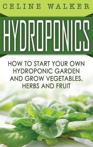 Cover image for Hydroponics: How to Start Your Own Hydroponic Garden and Grow Vegetables, Herbs and Fruit