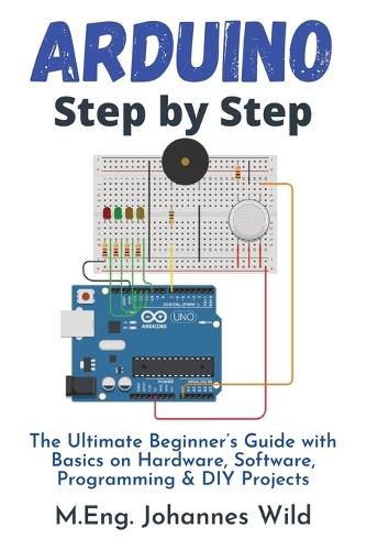 Arduino Step by Step: The Ultimate Beginner's Guide with Basics on Hardware, Software, Programming & DIY Projects