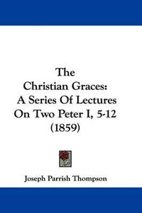 Cover image for The Christian Graces: A Series Of Lectures On Two Peter I, 5-12 (1859)