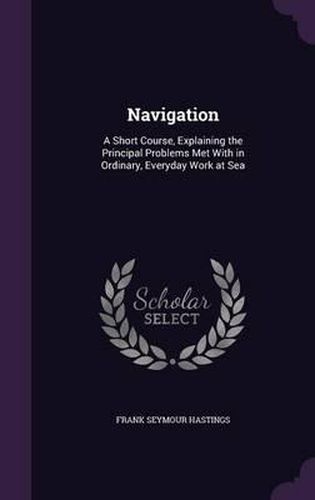 Cover image for Navigation: A Short Course, Explaining the Principal Problems Met with in Ordinary, Everyday Work at Sea