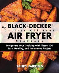 Cover image for My BLACK+DECKER(R) 2-Liter Oil Free Air Fryer Cookbook: Invigorate Your Cooking With These 100 Easy, Healthy, and Innovative Recipes