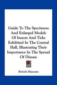 Cover image for Guide to the Specimens and Enlarged Models of Insects and Ticks Exhibited in the Central Hall, Illustrating Their Importance in the Spread of Disease