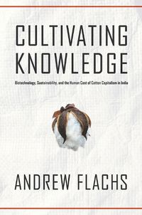 Cover image for Cultivating Knowledge: Biotechnology, Sustainability, and the Human Cost of Cotton Capitalism in India