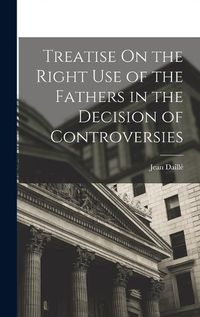 Cover image for Treatise On the Right Use of the Fathers in the Decision of Controversies