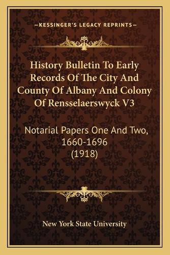 Cover image for History Bulletin to Early Records of the City and County of Albany and Colony of Rensselaerswyck V3: Notarial Papers One and Two, 1660-1696 (1918)