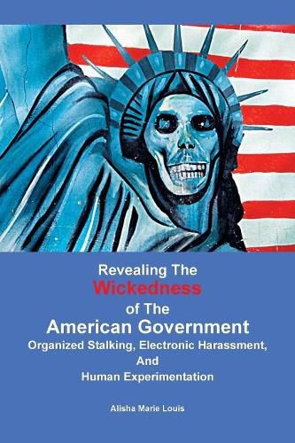 Cover image for Revealing the Wickedness of the American Government: Organized Stalking, Electronic Harassment, and Human Experimentation