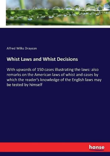 Whist Laws and Whist Decisions: With upwards of 150 cases illustrating the laws: also remarks on the American laws of whist and cases by which the reader's knowledge of the English laws may be tested by himself