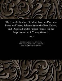 Cover image for The Female Reader: Or Miscellaneous Pieces in Prose and Verse; Selected from the Best Writers, and Disposed Under Proper Heads; For the Improvement of Young Women: