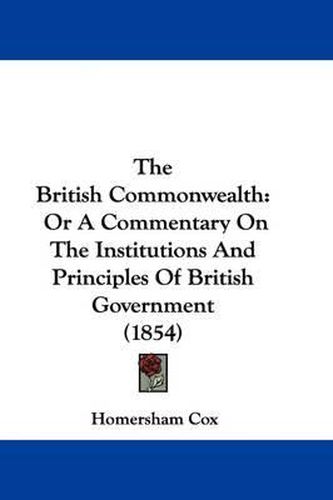Cover image for The British Commonwealth: Or A Commentary On The Institutions And Principles Of British Government (1854)