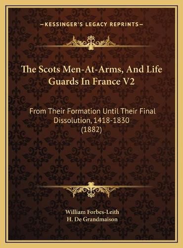 The Scots Men-At-Arms, and Life Guards in France V2 the Scots Men-At-Arms, and Life Guards in France V2: From Their Formation Until Their Final Dissolution, 1418-183from Their Formation Until Their Final Dissolution, 1418-1830 (1882) 0 (1882)