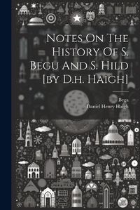 Cover image for Notes On The History Of S. Begu And S. Hild [by D.h. Haigh]