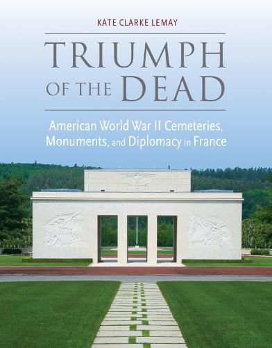 Triumph of the Dead: American World War II Cemeteries, Monuments, and Diplomacy in France