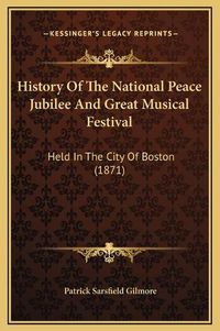 Cover image for History of the National Peace Jubilee and Great Musical Festival: Held in the City of Boston (1871)