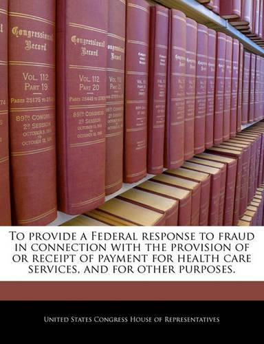 Cover image for To Provide a Federal Response to Fraud in Connection with the Provision of or Receipt of Payment for Health Care Services, and for Other Purposes.