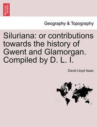 Cover image for Siluriana: Or Contributions Towards the History of Gwent and Glamorgan. Compiled by D. L. I.