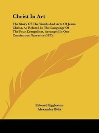 Cover image for Christ in Art: The Story of the Words and Acts of Jesus Christ, as Related in the Language of the Four Evangelists, Arranged in One Continuous Narrative (1875)