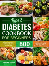 Cover image for Type 2 Diabetes Cookbook for Beginners: 800 Days Healthy and Delicious Diabetic Diet Recipes A Guide for the New Diagnosed to Eating Well with Type 2 Diabetes and Prediabetes