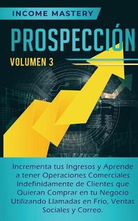 Cover image for Prospeccion: Incrementa tus Ingresos y Aprende a Tener Operaciones Comerciales Indefinidamente de Clientes que Quieran Comprar en tu Negocio Utilizando Llamadas en Frio, Ventas Sociales y Correo Volumen 3