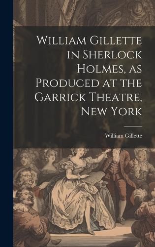 Cover image for William Gillette in Sherlock Holmes, as Produced at the Garrick Theatre, New York