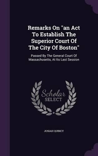 Cover image for Remarks on an ACT to Establish the Superior Court of the City of Boston: Passed by the General Court of Massachusetts, at Its Last Session