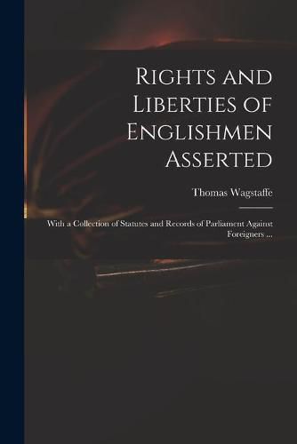 Cover image for Rights and Liberties of Englishmen Asserted: With a Collection of Statutes and Records of Parliament Against Foreigners ...