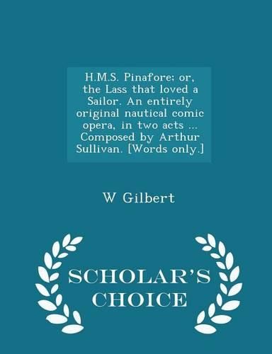 Cover image for H.M.S. Pinafore; Or, the Lass That Loved a Sailor. an Entirely Original Nautical Comic Opera, in Two Acts ... Composed by Arthur Sullivan. [Words Only.] - Scholar's Choice Edition