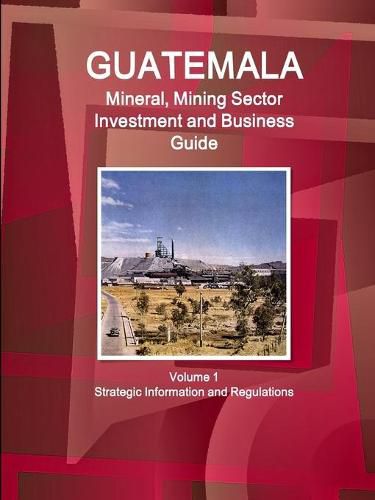 Cover image for Guatemala Mineral, Mining Sector Investment and Business Guid Volume 1 Strategic Information and Regulations