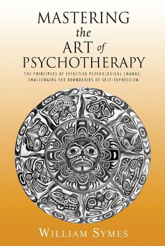 Cover image for Mastering the Art of Psychotherapy: The Principles Of Effective Psychological Change, Challenging The Boundaries Of Self-Expression