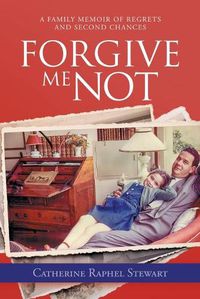 Cover image for Forgive Me Not: A Family Memoir of Regrets and Second Chances