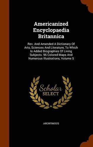 Cover image for Americanized Encyclopaedia Britannica: REV. and Amended a Dictionary of Arts, Sciences and Literature, to Which Is Added Biographies of Living Subjects. 96 Colored Maps and Numerous Illustrations, Volume 5