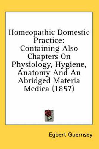 Cover image for Homeopathic Domestic Practice: Containing Also Chapters on Physiology, Hygiene, Anatomy and an Abridged Materia Medica (1857)