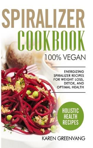 Spiralizer Cookbook: 100% Vegan: Energizing Spiralizer Recipes for Weight Loss, Detox, and Optimal Health