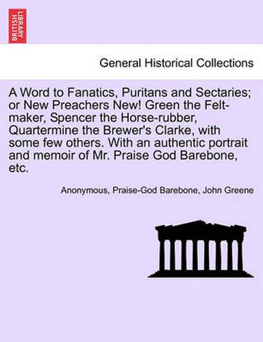 Cover image for A Word to Fanatics, Puritans and Sectaries; Or New Preachers New! Green the Felt-Maker, Spencer the Horse-Rubber, Quartermine the Brewer's Clarke, with Some Few Others. with an Authentic Portrait and Memoir of Mr. Praise God Barebone, Etc.