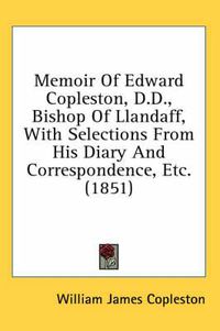 Cover image for Memoir of Edward Copleston, D.D., Bishop of Llandaff, with Selections from His Diary and Correspondence, Etc. (1851)