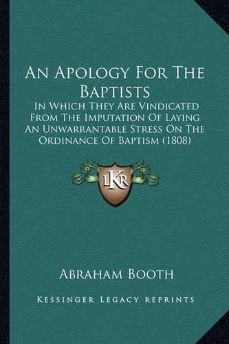 Cover image for An Apology for the Baptists: In Which They Are Vindicated from the Imputation of Laying an Unwarrantable Stress on the Ordinance of Baptism (1808)